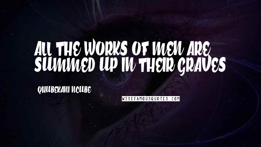 QHUBEKANI NCUBE Quotes: ALL THE WORKS OF MEN ARE SUMMED UP IN THEIR GRAVES