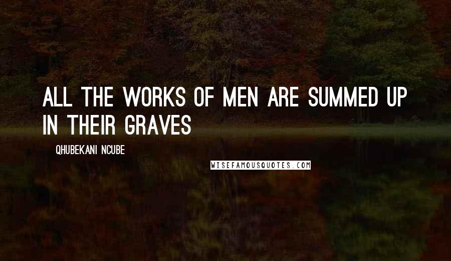QHUBEKANI NCUBE Quotes: ALL THE WORKS OF MEN ARE SUMMED UP IN THEIR GRAVES