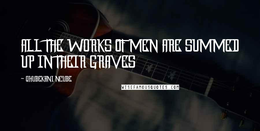QHUBEKANI NCUBE Quotes: ALL THE WORKS OF MEN ARE SUMMED UP IN THEIR GRAVES