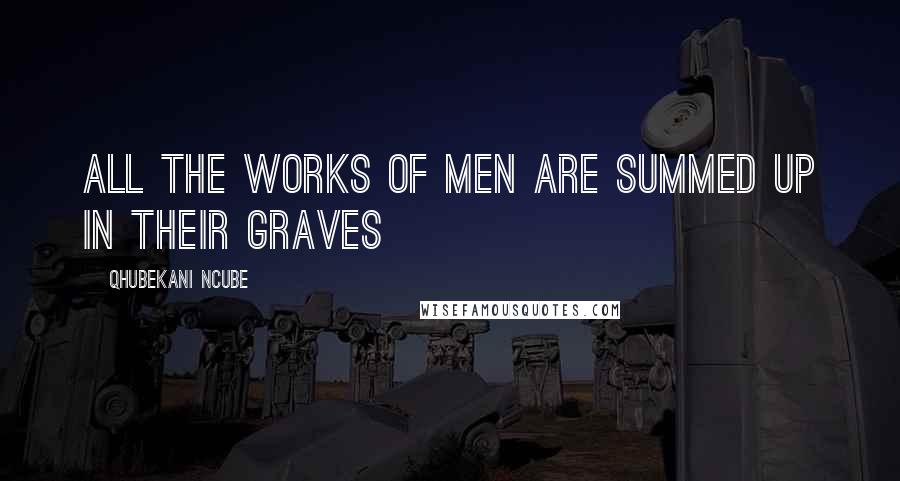 QHUBEKANI NCUBE Quotes: ALL THE WORKS OF MEN ARE SUMMED UP IN THEIR GRAVES