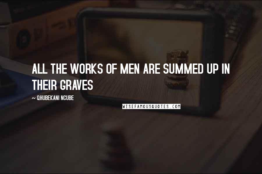 QHUBEKANI NCUBE Quotes: ALL THE WORKS OF MEN ARE SUMMED UP IN THEIR GRAVES