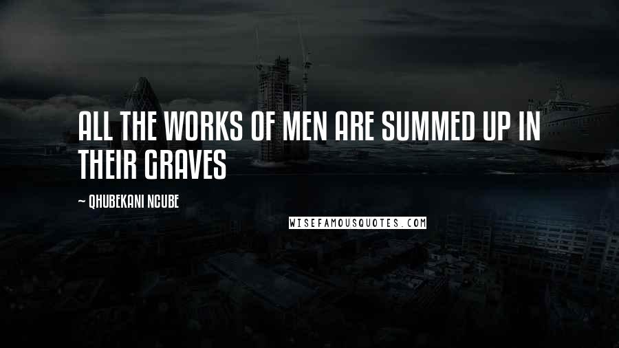 QHUBEKANI NCUBE Quotes: ALL THE WORKS OF MEN ARE SUMMED UP IN THEIR GRAVES
