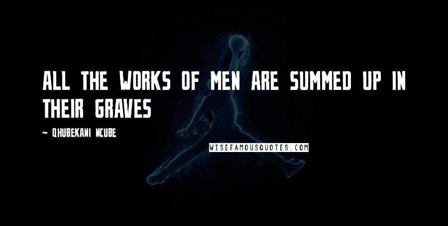 QHUBEKANI NCUBE Quotes: ALL THE WORKS OF MEN ARE SUMMED UP IN THEIR GRAVES