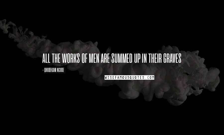 QHUBEKANI NCUBE Quotes: ALL THE WORKS OF MEN ARE SUMMED UP IN THEIR GRAVES