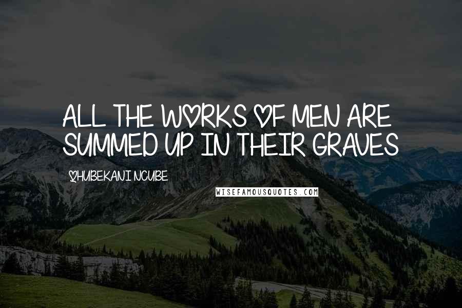 QHUBEKANI NCUBE Quotes: ALL THE WORKS OF MEN ARE SUMMED UP IN THEIR GRAVES
