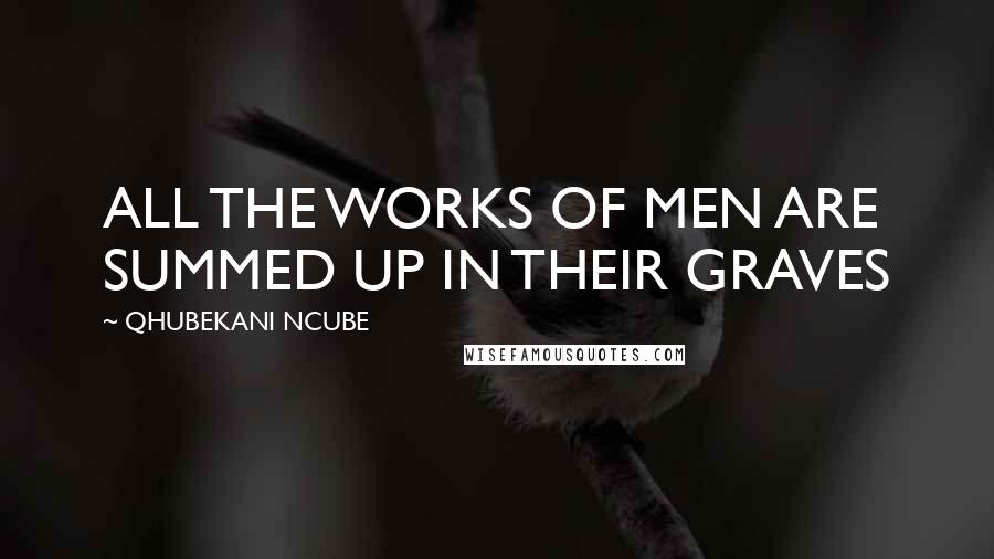 QHUBEKANI NCUBE Quotes: ALL THE WORKS OF MEN ARE SUMMED UP IN THEIR GRAVES