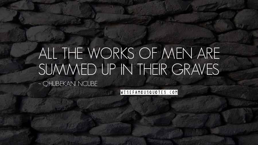 QHUBEKANI NCUBE Quotes: ALL THE WORKS OF MEN ARE SUMMED UP IN THEIR GRAVES