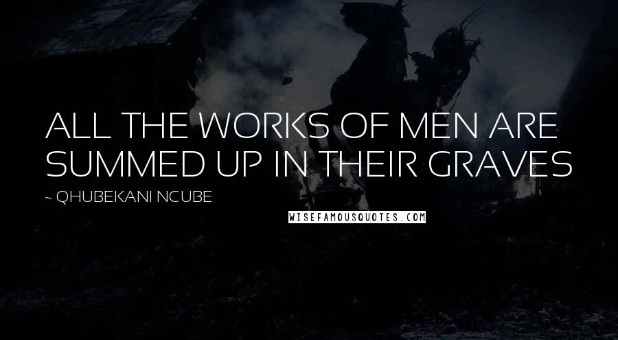 QHUBEKANI NCUBE Quotes: ALL THE WORKS OF MEN ARE SUMMED UP IN THEIR GRAVES