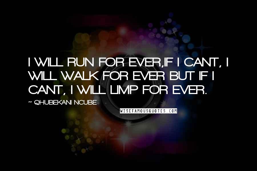 QHUBEKANI NCUBE Quotes: I WILL RUN FOR EVER,IF I CANT, I WILL WALK FOR EVER BUT IF I CANT, I WILL LIMP FOR EVER.