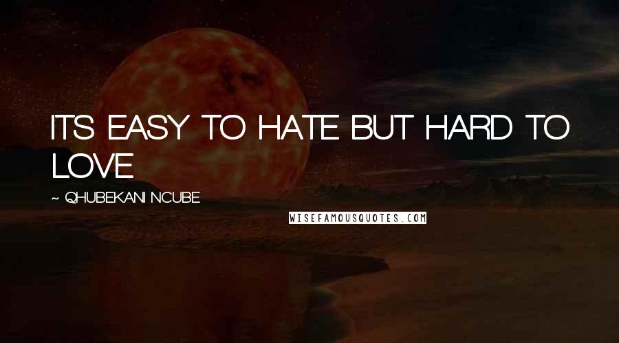 QHUBEKANI NCUBE Quotes: ITS EASY TO HATE BUT HARD TO LOVE