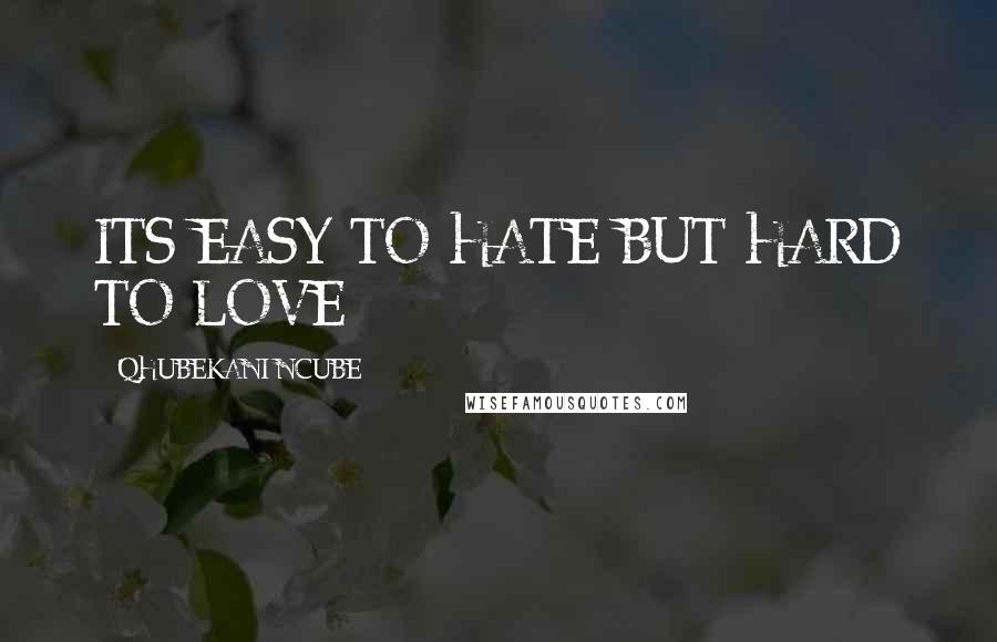 QHUBEKANI NCUBE Quotes: ITS EASY TO HATE BUT HARD TO LOVE
