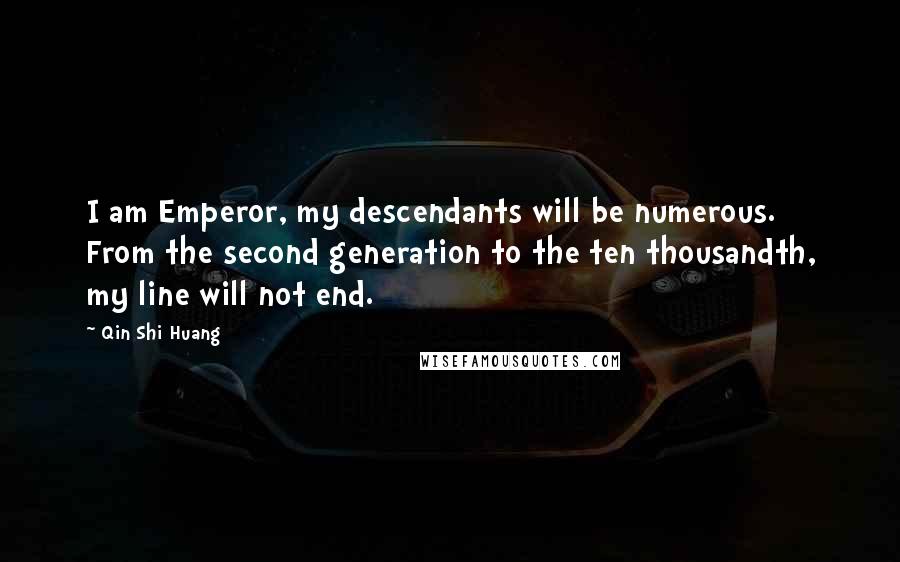 Qin Shi Huang Quotes: I am Emperor, my descendants will be numerous. From the second generation to the ten thousandth, my line will not end.