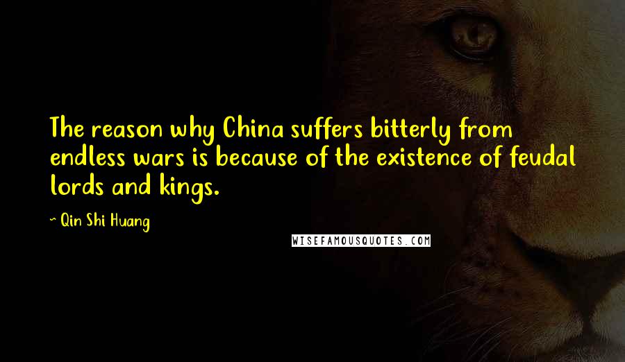 Qin Shi Huang Quotes: The reason why China suffers bitterly from endless wars is because of the existence of feudal lords and kings.