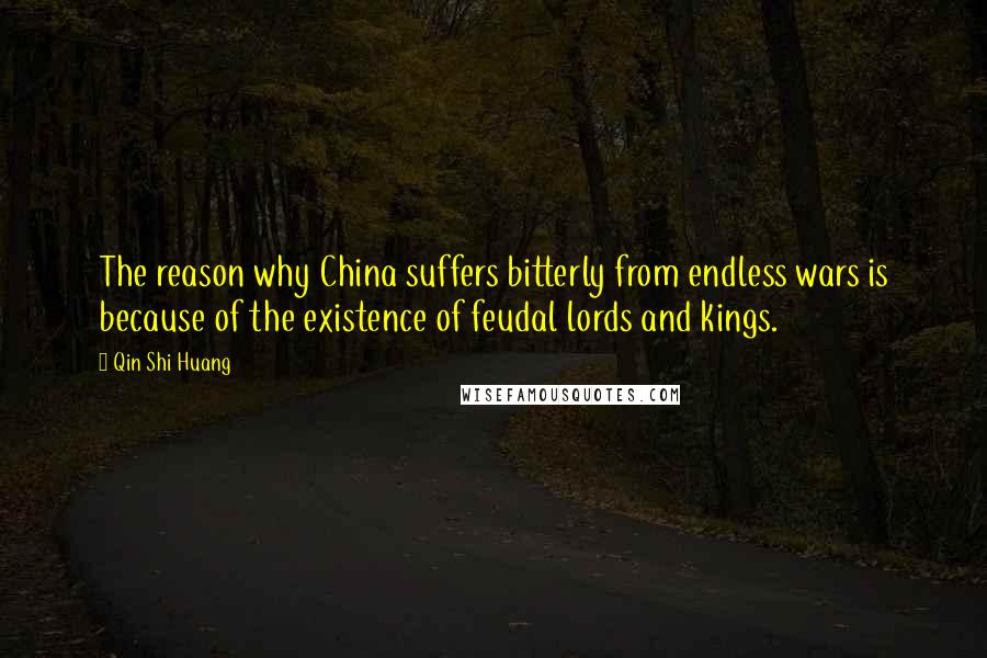 Qin Shi Huang Quotes: The reason why China suffers bitterly from endless wars is because of the existence of feudal lords and kings.