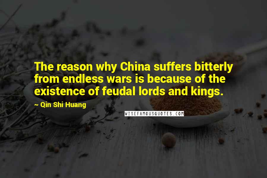 Qin Shi Huang Quotes: The reason why China suffers bitterly from endless wars is because of the existence of feudal lords and kings.