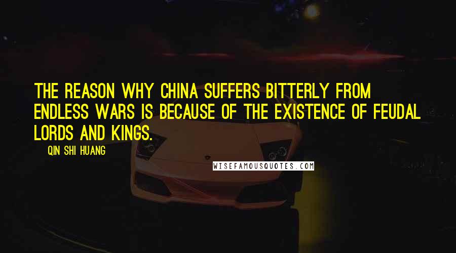 Qin Shi Huang Quotes: The reason why China suffers bitterly from endless wars is because of the existence of feudal lords and kings.