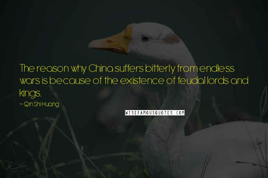 Qin Shi Huang Quotes: The reason why China suffers bitterly from endless wars is because of the existence of feudal lords and kings.