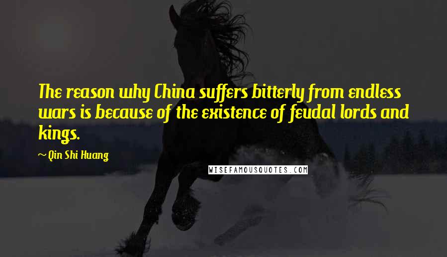 Qin Shi Huang Quotes: The reason why China suffers bitterly from endless wars is because of the existence of feudal lords and kings.