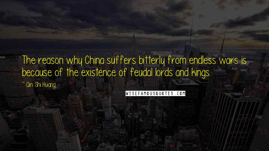 Qin Shi Huang Quotes: The reason why China suffers bitterly from endless wars is because of the existence of feudal lords and kings.