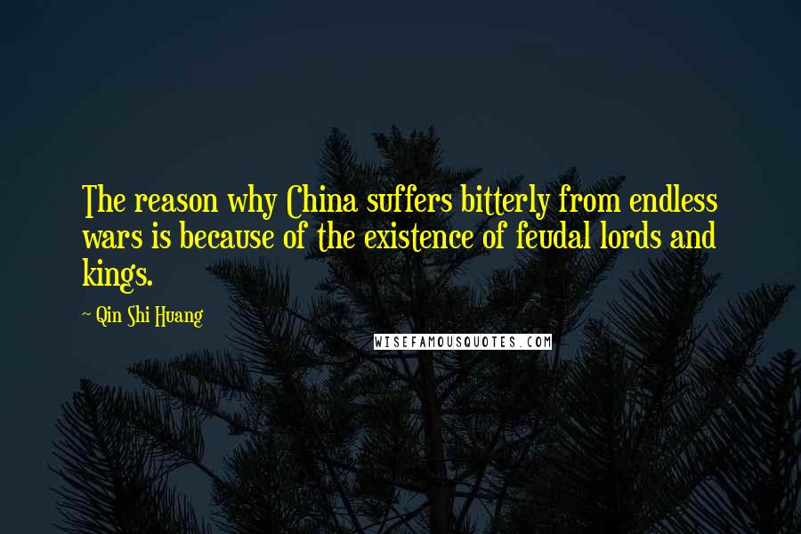 Qin Shi Huang Quotes: The reason why China suffers bitterly from endless wars is because of the existence of feudal lords and kings.