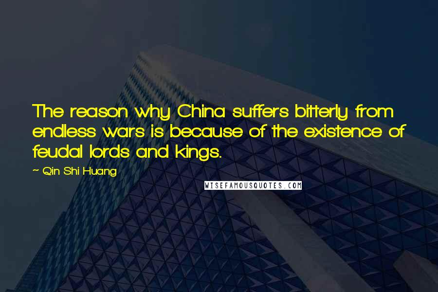 Qin Shi Huang Quotes: The reason why China suffers bitterly from endless wars is because of the existence of feudal lords and kings.