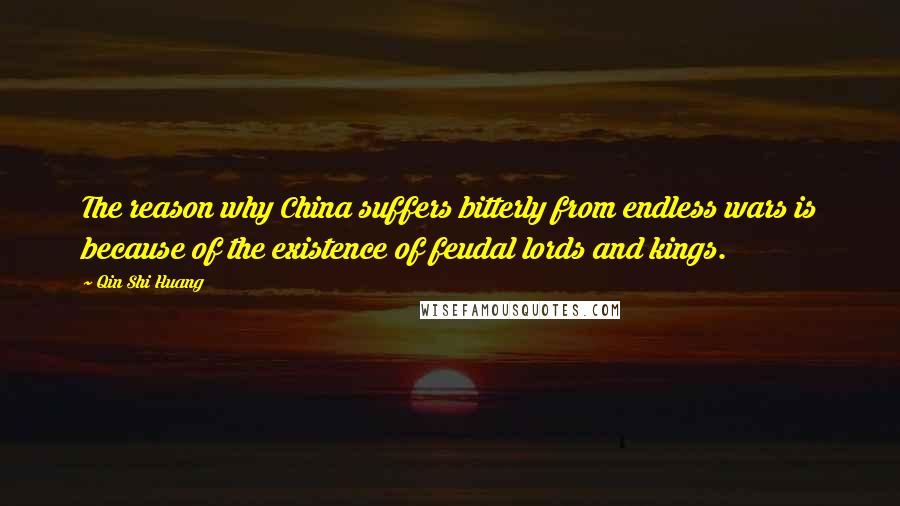 Qin Shi Huang Quotes: The reason why China suffers bitterly from endless wars is because of the existence of feudal lords and kings.