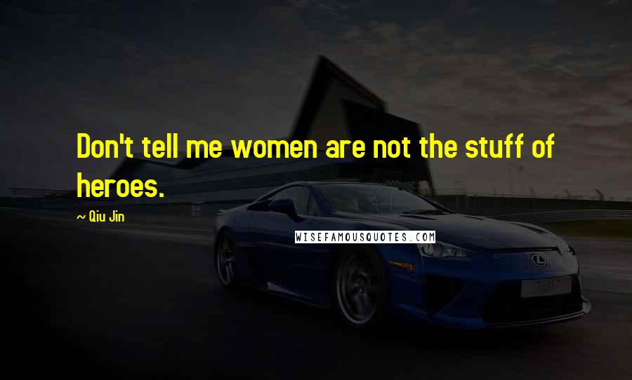 Qiu Jin Quotes: Don't tell me women are not the stuff of heroes.