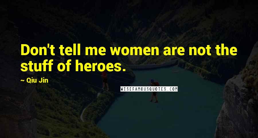 Qiu Jin Quotes: Don't tell me women are not the stuff of heroes.