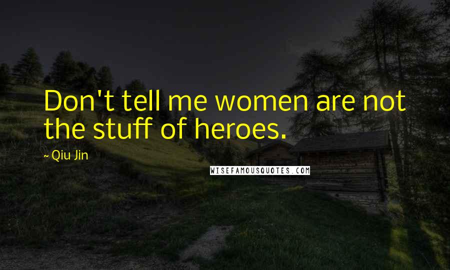 Qiu Jin Quotes: Don't tell me women are not the stuff of heroes.