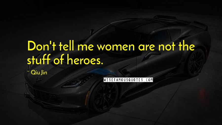 Qiu Jin Quotes: Don't tell me women are not the stuff of heroes.