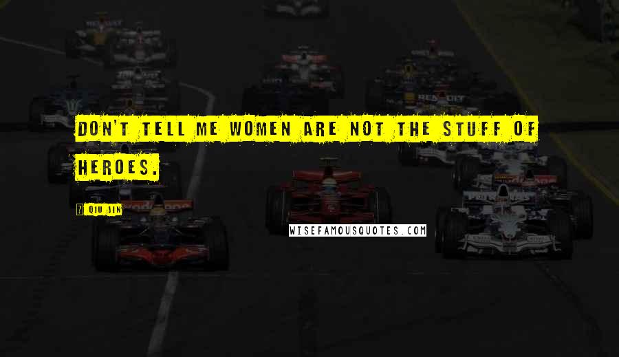 Qiu Jin Quotes: Don't tell me women are not the stuff of heroes.