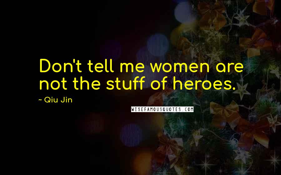 Qiu Jin Quotes: Don't tell me women are not the stuff of heroes.