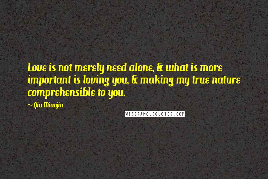 Qiu Miaojin Quotes: Love is not merely need alone, & what is more important is loving you, & making my true nature comprehensible to you.