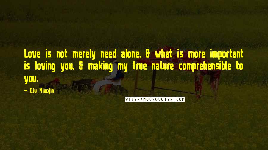 Qiu Miaojin Quotes: Love is not merely need alone, & what is more important is loving you, & making my true nature comprehensible to you.