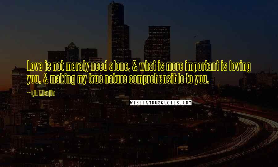 Qiu Miaojin Quotes: Love is not merely need alone, & what is more important is loving you, & making my true nature comprehensible to you.