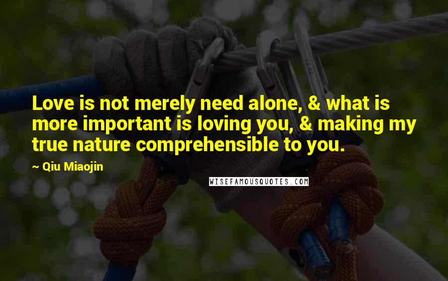 Qiu Miaojin Quotes: Love is not merely need alone, & what is more important is loving you, & making my true nature comprehensible to you.