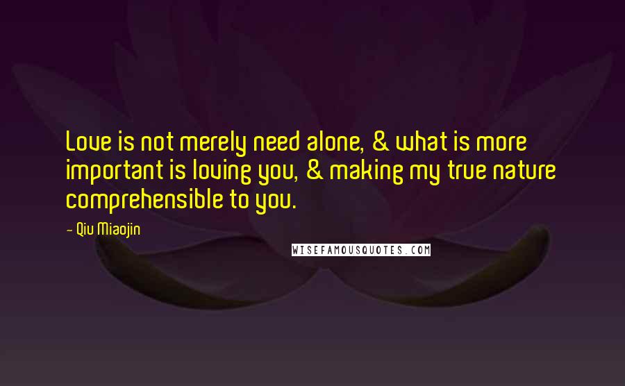 Qiu Miaojin Quotes: Love is not merely need alone, & what is more important is loving you, & making my true nature comprehensible to you.