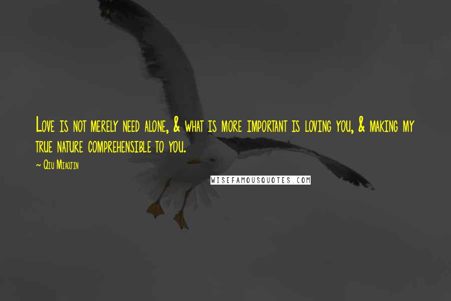 Qiu Miaojin Quotes: Love is not merely need alone, & what is more important is loving you, & making my true nature comprehensible to you.