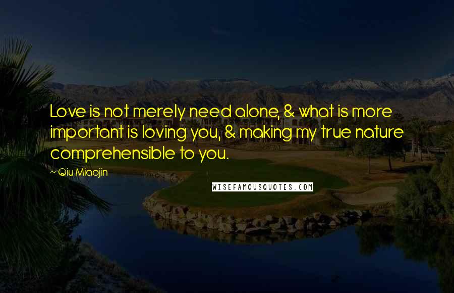 Qiu Miaojin Quotes: Love is not merely need alone, & what is more important is loving you, & making my true nature comprehensible to you.