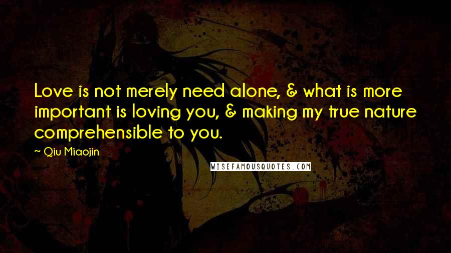 Qiu Miaojin Quotes: Love is not merely need alone, & what is more important is loving you, & making my true nature comprehensible to you.