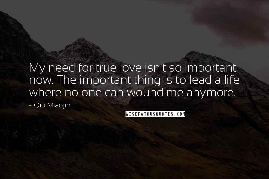 Qiu Miaojin Quotes: My need for true love isn't so important now. The important thing is to lead a life where no one can wound me anymore.