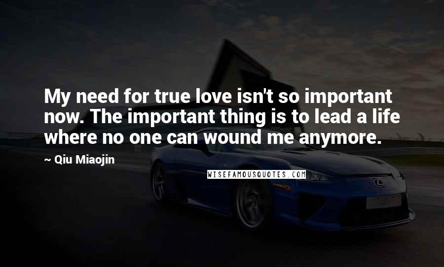 Qiu Miaojin Quotes: My need for true love isn't so important now. The important thing is to lead a life where no one can wound me anymore.