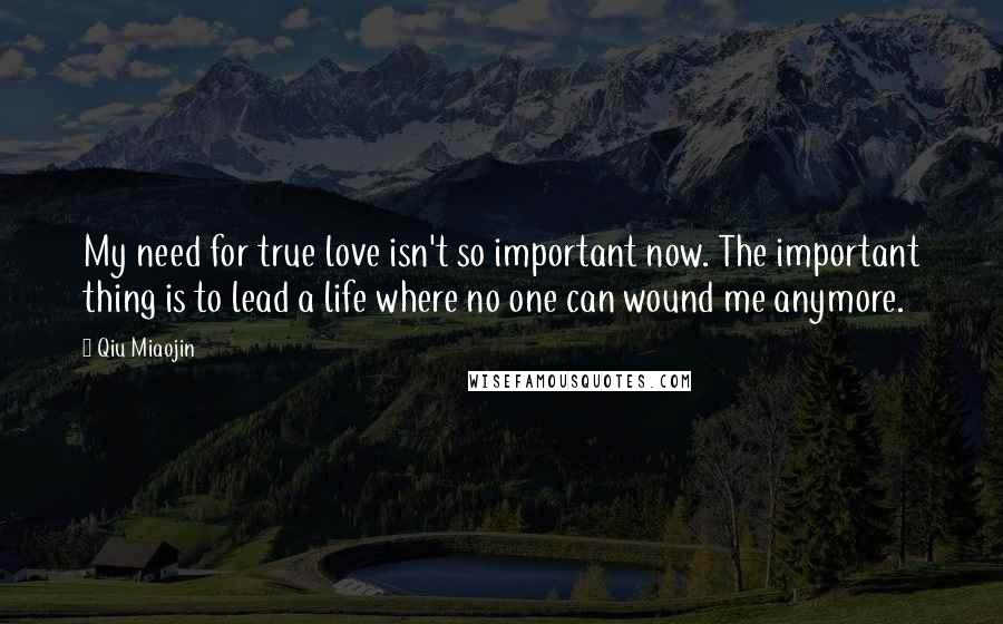 Qiu Miaojin Quotes: My need for true love isn't so important now. The important thing is to lead a life where no one can wound me anymore.