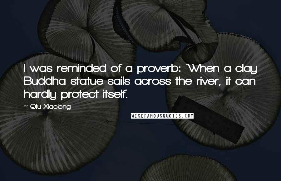 Qiu Xiaolong Quotes: I was reminded of a proverb: 'When a clay Buddha statue sails across the river, it can hardly protect itself.