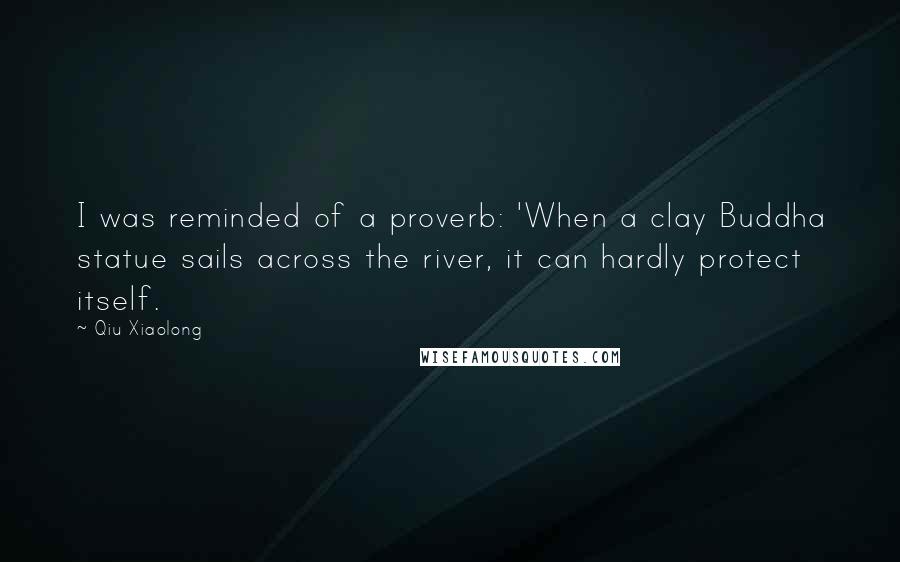 Qiu Xiaolong Quotes: I was reminded of a proverb: 'When a clay Buddha statue sails across the river, it can hardly protect itself.