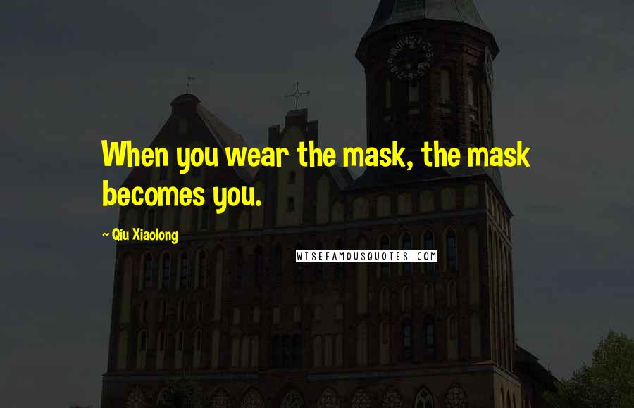 Qiu Xiaolong Quotes: When you wear the mask, the mask becomes you.