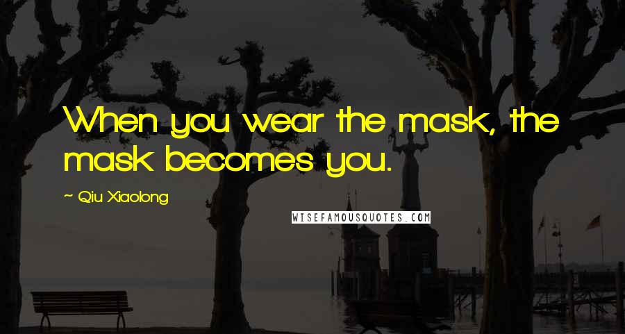 Qiu Xiaolong Quotes: When you wear the mask, the mask becomes you.