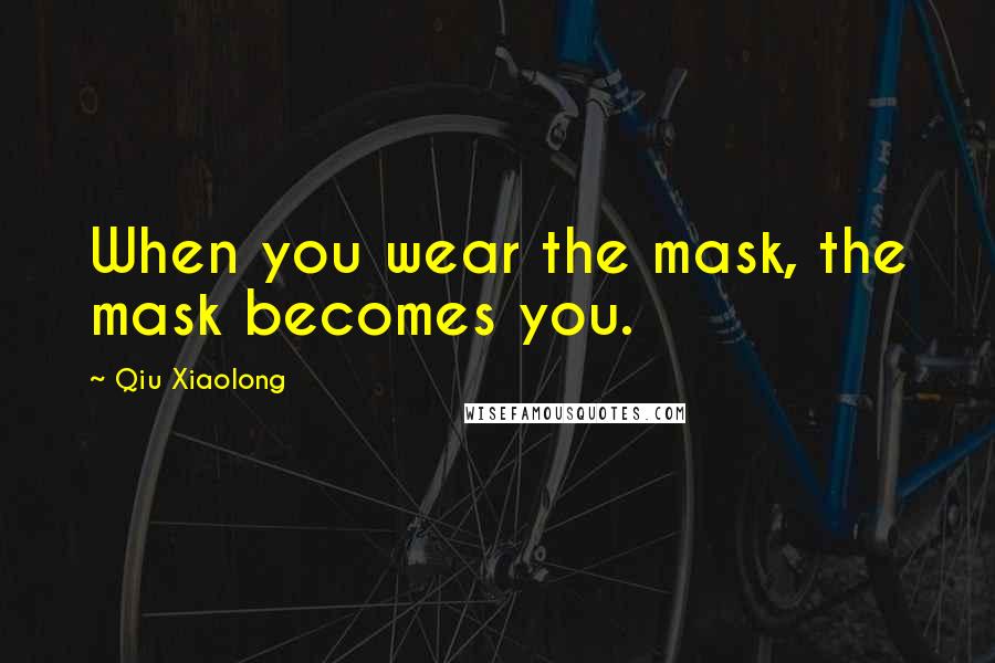Qiu Xiaolong Quotes: When you wear the mask, the mask becomes you.