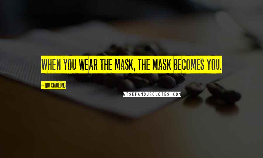 Qiu Xiaolong Quotes: When you wear the mask, the mask becomes you.