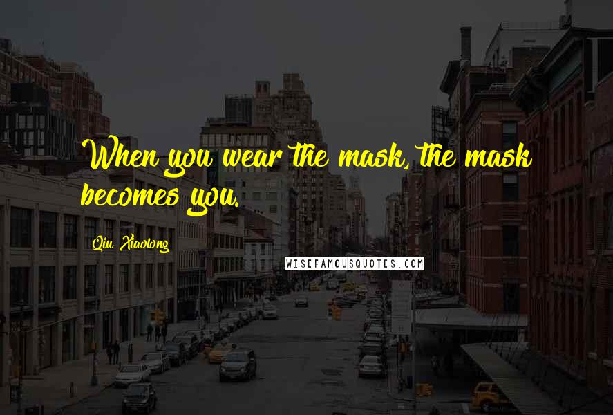 Qiu Xiaolong Quotes: When you wear the mask, the mask becomes you.